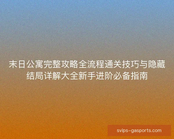 末日公寓完整攻略全流程通关技巧与隐藏结局详解大全新手进阶必备指南